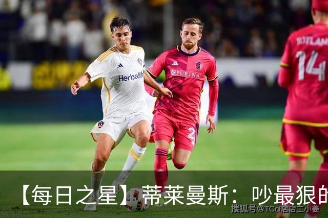【每日之星】蒂莱曼斯：吵最狠的架进最绝的球 从内讧主角到球队英雄