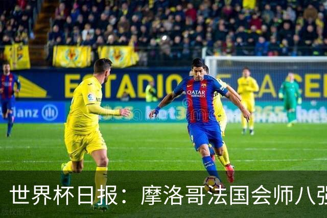 世界杯日报：摩洛哥法国会师八强 图赫尔辟谣球员使用伟哥
