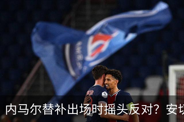 内马尔替补出场时摇头反对？安切洛蒂儿子澄清：我的动作被曲解