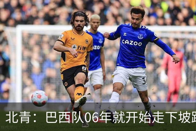 北青：巴西队06年就开始走下坡路，强如安帅也不能让他们走得更远