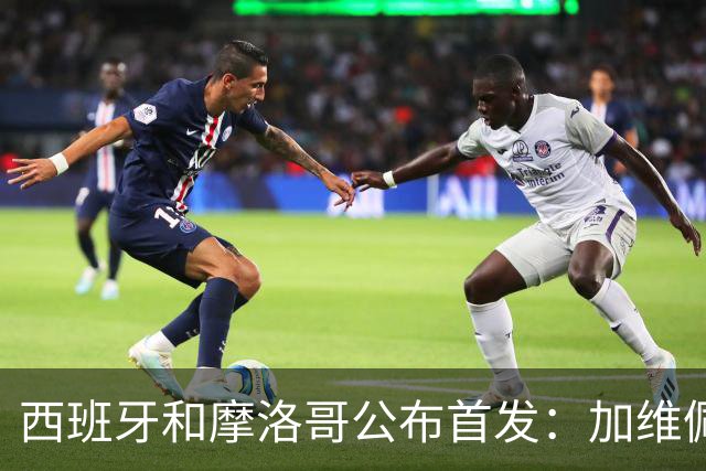 西班牙和摩洛哥公布首发：加维佩德里对阵阿什拉夫