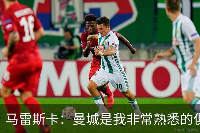 马雷斯卡：曼城是我非常熟悉的俱乐部，这是一个绝佳的机遇